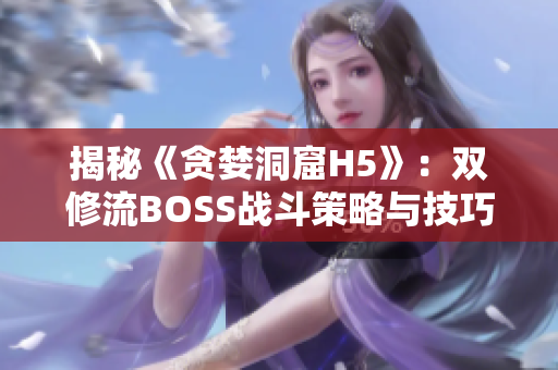 揭秘《貪婪洞窟H5》：雙修流BOSS戰(zhàn)斗策略與技巧