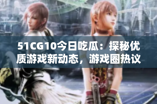 51CG10今日吃瓜：探秘優(yōu)質(zhì)游戲新動態(tài)，游戲圈熱議話題盤點(diǎn)