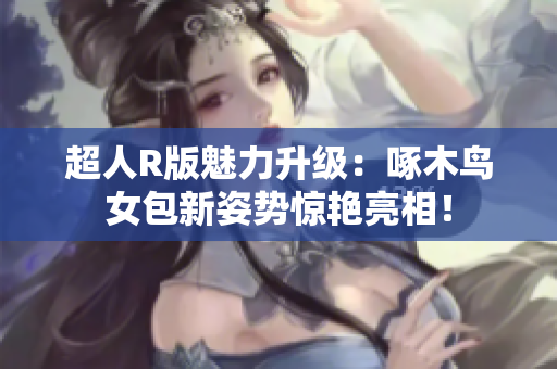 超人R版魅力升級：啄木鳥女包新姿勢驚艷亮相！
