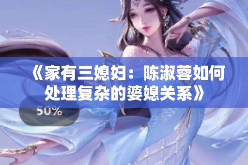 《家有三媳婦：陳淑蓉如何處理復(fù)雜的婆媳關(guān)系》