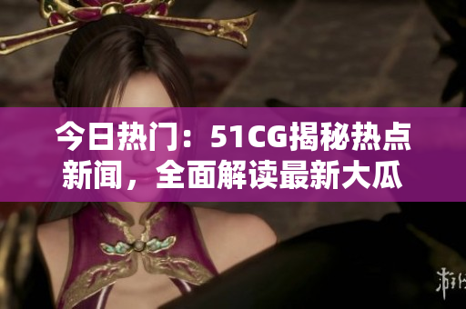 今日熱門：51CG揭秘?zé)狳c(diǎn)新聞，全面解讀最新大瓜