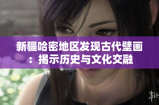 新疆哈密地區(qū)發(fā)現(xiàn)古代壁畫：揭示歷史與文化交融