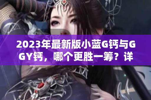 2023年最新版小藍(lán)G鈣與GGY鈣，哪個更勝一籌？詳細(xì)對比分析！