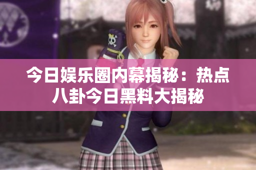 今日娛樂圈內(nèi)幕揭秘：熱點八卦今日黑料大揭秘