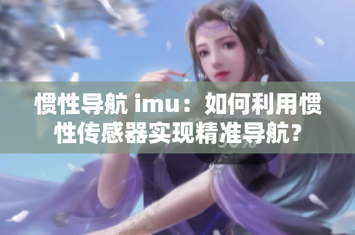 慣性導(dǎo)航 imu：如何利用慣性傳感器實現(xiàn)精準(zhǔn)導(dǎo)航？