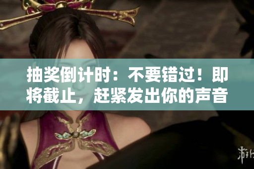 抽獎倒計時：不要錯過！即將截止，趕緊發(fā)出你的聲音，贏取驚喜大獎！