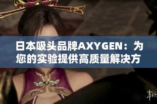 日本吸頭品牌AXYGEN：為您的實驗提供高質(zhì)量解決方案