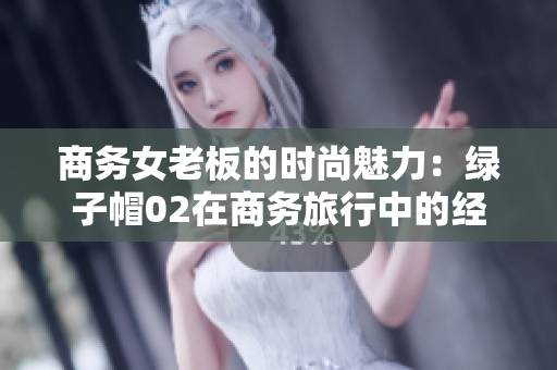 商務(wù)女老板的時尚魅力：綠子帽02在商務(wù)旅行中的經(jīng)典風(fēng)采