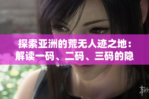 探索亞洲的荒無人跡之地：解讀一碼、二碼、三碼的隱含意義