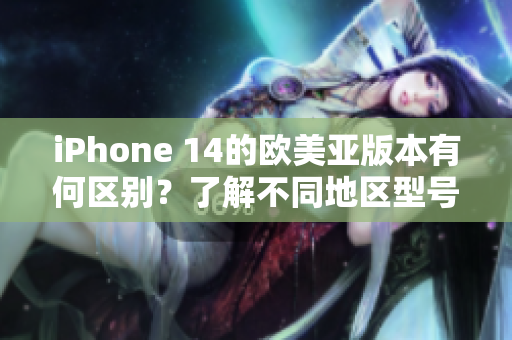 iPhone 14的歐美亞版本有何區(qū)別？了解不同地區(qū)型號之間的差異