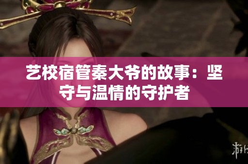 藝校宿管秦大爺?shù)墓适拢簣?jiān)守與溫情的守護(hù)者