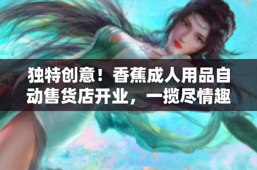 獨特創(chuàng)意！香蕉成人用品自動售貨店開業(yè)，一攬盡情趣需求