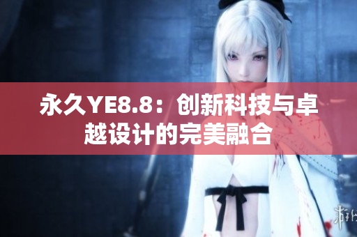 永久YE8.8：創(chuàng)新科技與卓越設(shè)計的完美融合