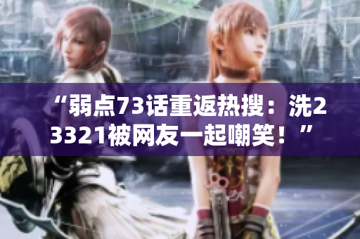 “弱點73話重返熱搜：洗23321被網(wǎng)友一起嘲笑！”