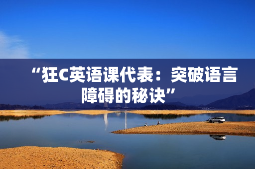 “狂C英語(yǔ)課代表：突破語(yǔ)言障礙的秘訣”