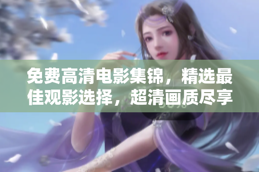 免費(fèi)高清電影集錦，精選最佳觀影選擇，超清畫(huà)質(zhì)盡享電影盛宴