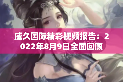威久國際精彩視頻報告：2022年8月9日全面回顧