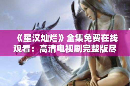 《星漢燦爛》全集免費在線觀看：高清電視劇完整版盡情暢享