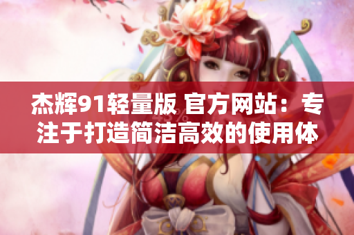 杰輝91輕量版 官方網(wǎng)站：專注于打造簡潔高效的使用體驗