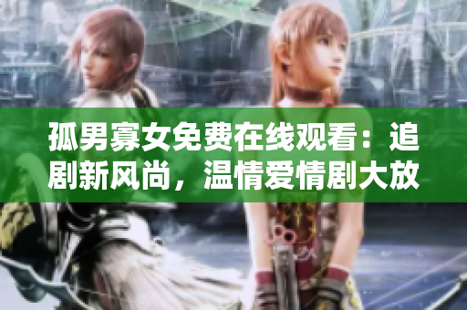 孤男寡女免費(fèi)在線觀看：追劇新風(fēng)尚，溫情愛情劇大放送！