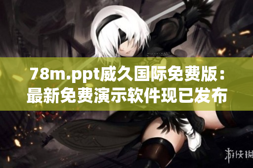 78m.ppt威久國際免費(fèi)版：最新免費(fèi)演示軟件現(xiàn)已發(fā)布，全新功能等你體驗(yàn)！