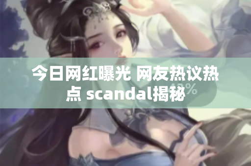 今日網(wǎng)紅曝光 網(wǎng)友熱議熱點 scandal揭秘