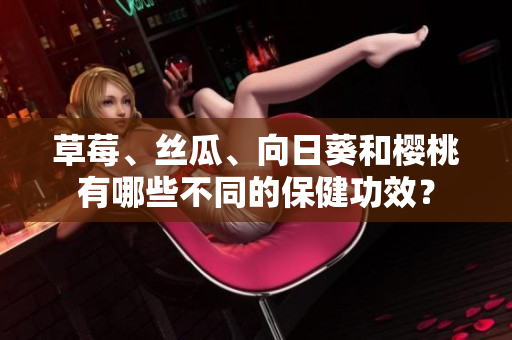 草莓、絲瓜、向日葵和櫻桃有哪些不同的保健功效？