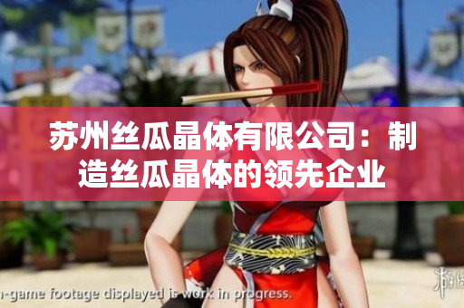 蘇州絲瓜晶體有限公司：制造絲瓜晶體的領(lǐng)先企業(yè)