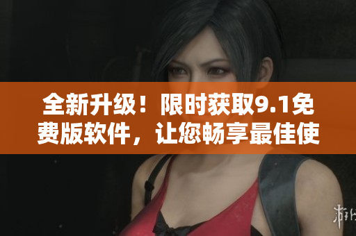 全新升級！限時獲取9.1免費版軟件，讓您暢享最佳使用體驗！