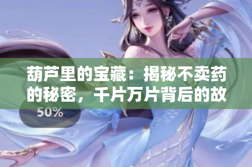 葫蘆里的寶藏：揭秘不賣藥的秘密，千片萬(wàn)片背后的故事