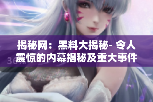 揭秘網：黑料大揭秘- 令人震驚的內幕揭秘及重大事件總結