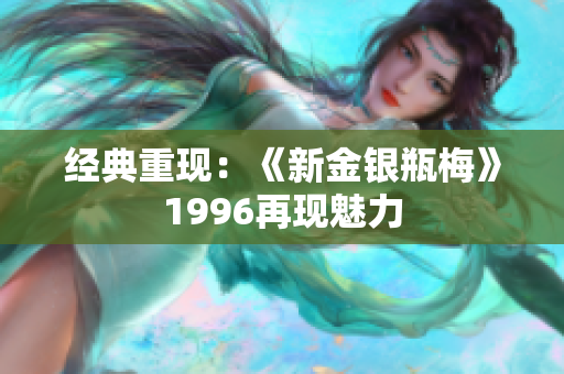 經(jīng)典重現(xiàn)：《新金銀瓶梅》1996再現(xiàn)魅力