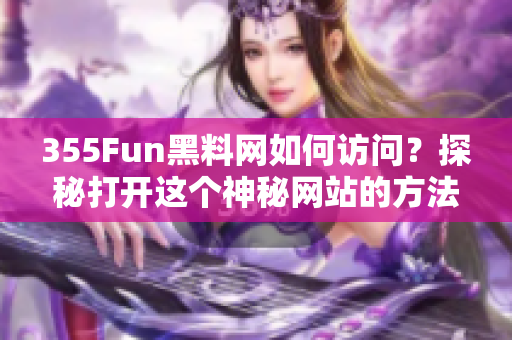 355Fun黑料網(wǎng)如何訪問(wèn)？探秘打開這個(gè)神秘網(wǎng)站的方法