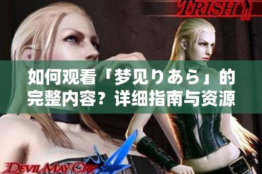 如何觀看「夢見りあら」的完整內容？詳細指南與資源推薦