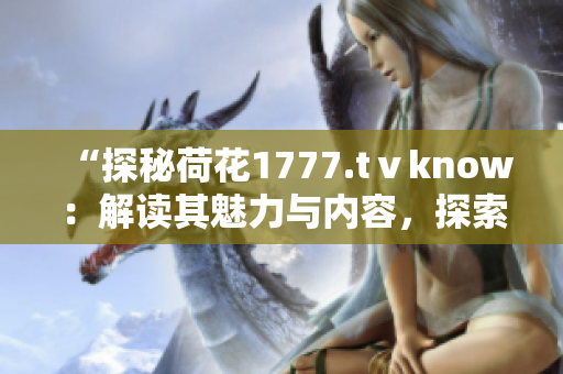 “探秘荷花1777.tⅴknow：解讀其魅力與內(nèi)容，探索其獨(dú)特之處”