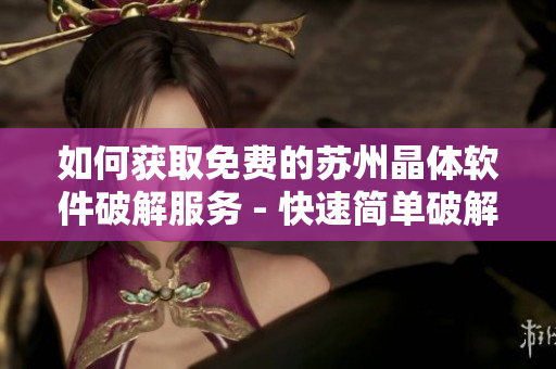 如何獲取免費(fèi)的蘇州晶體軟件破解服務(wù) - 快速簡(jiǎn)單破解技巧分享