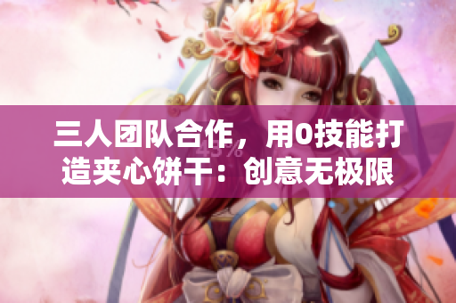 三人團(tuán)隊(duì)合作，用0技能打造夾心餅干：創(chuàng)意無(wú)極限