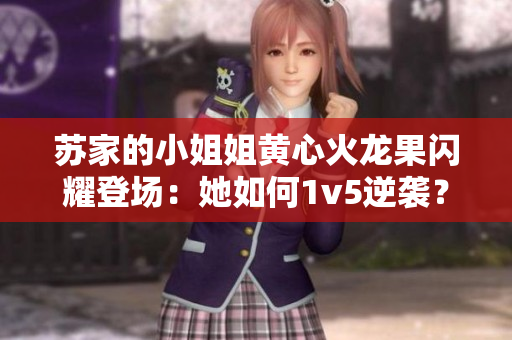 蘇家的小姐姐黃心火龍果閃耀登場(chǎng)：她如何1v5逆襲？