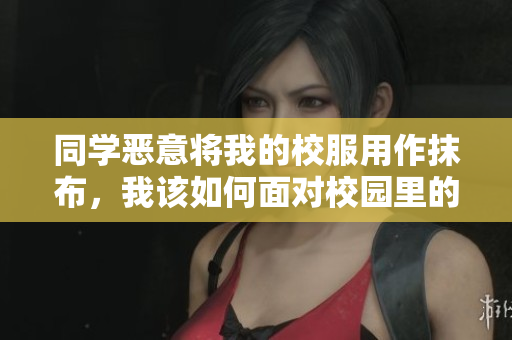 同學(xué)惡意將我的校服用作抹布，我該如何面對(duì)校園里的不尊重行為