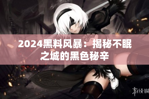 2024黑料風(fēng)暴：揭秘不眠之城的黑色秘辛