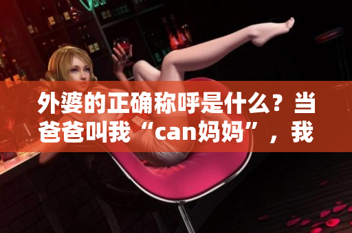 外婆的正確稱呼是什么？當(dāng)爸爸叫我“can媽媽”，我們?cè)撊绾畏Q呼外婆？