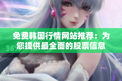 免費韓國行情網(wǎng)站推薦：為您提供最全面的股票信息