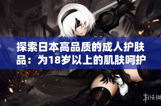 探索日本高品質(zhì)的成人護(hù)膚品：為18歲以上的肌膚呵護(hù)與煥活