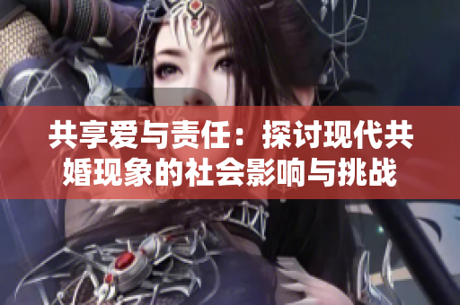 共享愛與責(zé)任：探討現(xiàn)代共婚現(xiàn)象的社會影響與挑戰(zhàn)