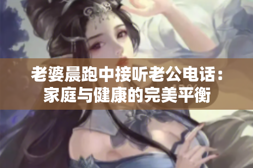 老婆晨跑中接聽老公電話：家庭與健康的完美平衡