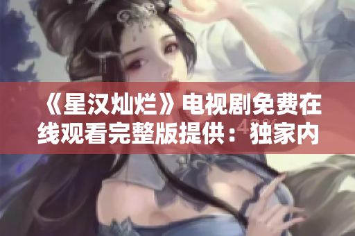《星漢燦爛》電視劇免費在線觀看完整版提供：獨家內(nèi)幕與精彩片段一網(wǎng)打盡!