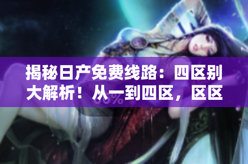 揭秘日產(chǎn)免費線路：四區(qū)別大解析！從一到四區(qū)，區(qū)區(qū)不同，區(qū)別何在？