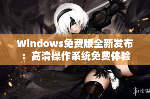 Windows免費版全新發(fā)布：高清操作系統(tǒng)免費體驗