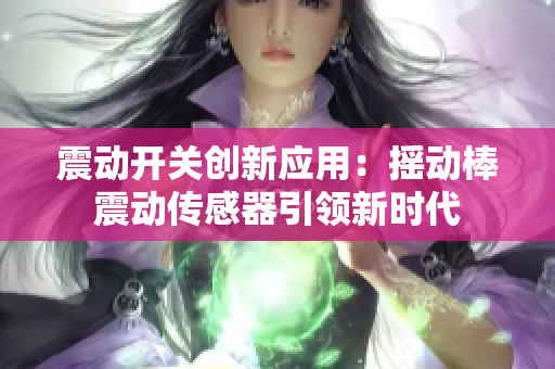 震動開關(guān)創(chuàng)新應(yīng)用：搖動棒震動傳感器引領(lǐng)新時代