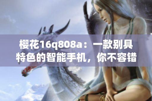 櫻花16q808a：一款別具特色的智能手機，你不容錯過